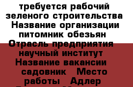 требуется рабочий зеленого строительства › Название организации ­ питомник обезьян › Отрасль предприятия ­ научный институт › Название вакансии ­ садовник › Место работы ­ Адлер, Веселое, Мира, 177 › Подчинение ­ мастеру зеленого хозяйства › Минимальный оклад ­ 15 000 › База расчета процента ­ премия от выработки › Возраст от ­ 18 - Краснодарский край, Сочи г. Работа » Вакансии   . Краснодарский край,Сочи г.